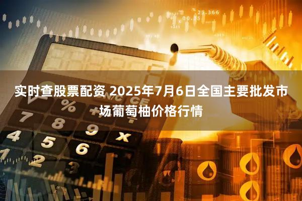 实时查股票配资 2025年7月6日全国主要批发市场葡萄柚价格行情