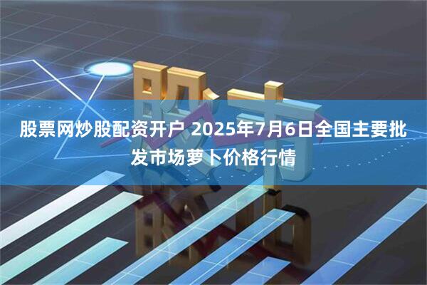 股票网炒股配资开户 2025年7月6日全国主要批发市场萝卜价格行情