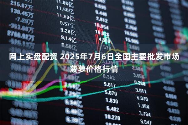 网上实盘配资 2025年7月6日全国主要批发市场菠萝价格行情