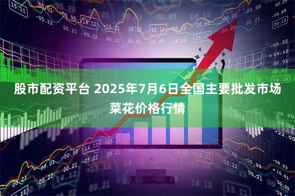 股市配资平台 2025年7月6日全国主要批发市场菜花价格行情