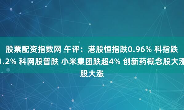 股票配资指数网 午评：港股恒指跌0.96% 科指跌1.2% 科网股普跌 小米集团跌超4% 创新药概念股大涨