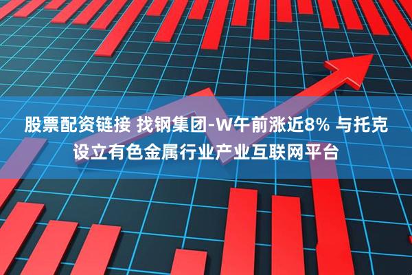 股票配资链接 找钢集团-W午前涨近8% 与托克设立有色金属行业产业互联网平台