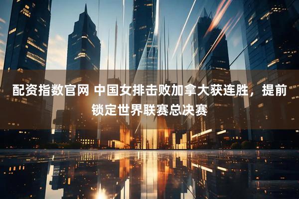 配资指数官网 中国女排击败加拿大获连胜，提前锁定世界联赛总决赛