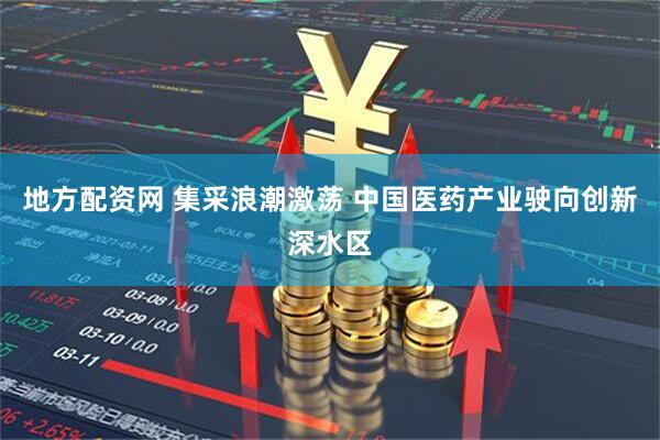 地方配资网 集采浪潮激荡 中国医药产业驶向创新深水区