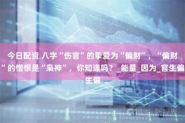 今日配资 八字“伤官”的挚爱为“偏财”，“偏财”的憎恨是“枭神”，你知道吗？_能量_因为_官生偏
