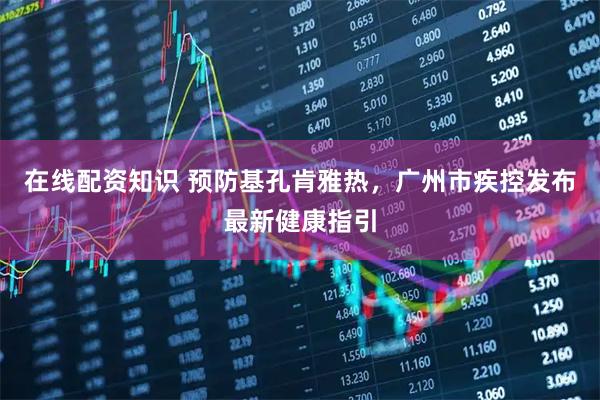 在线配资知识 预防基孔肯雅热，广州市疾控发布最新健康指引