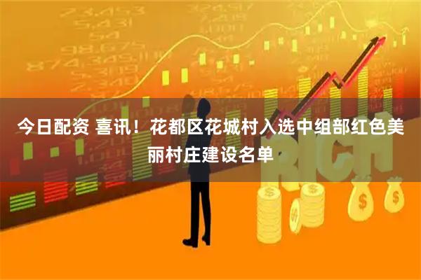 今日配资 喜讯！花都区花城村入选中组部红色美丽村庄建设名单