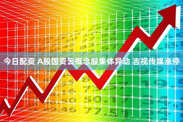 今日配资 A股国资云概念股集体异动 吉视传媒涨停