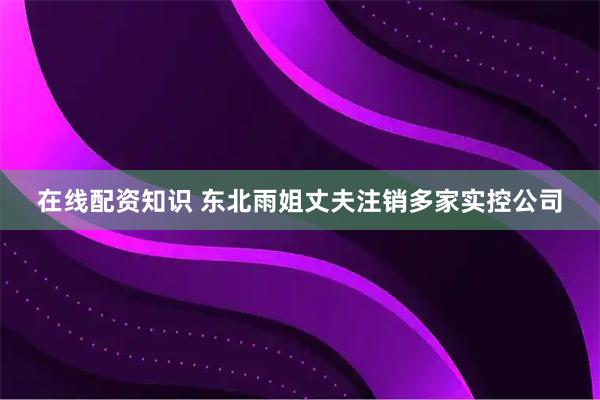在线配资知识 东北雨姐丈夫注销多家实控公司