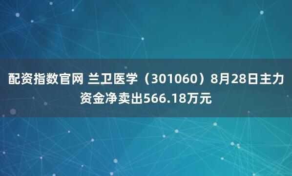 配资指数官网 兰卫医学（301060）8月28日主力资金净卖出566.18万元