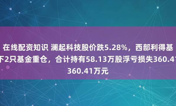 在线配资知识 澜起科技股价跌5.28%，西部利得基金旗下2只基金重仓，合计持有58.13万股浮亏损失360.41万元