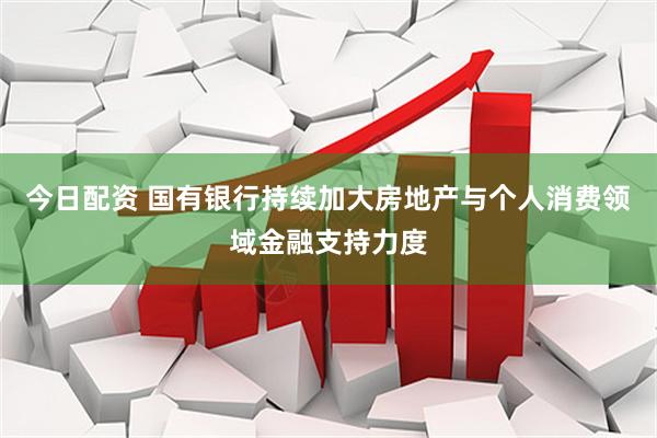 今日配资 国有银行持续加大房地产与个人消费领域金融支持力度
