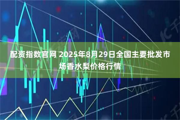 配资指数官网 2025年8月29日全国主要批发市场香水梨价格行情