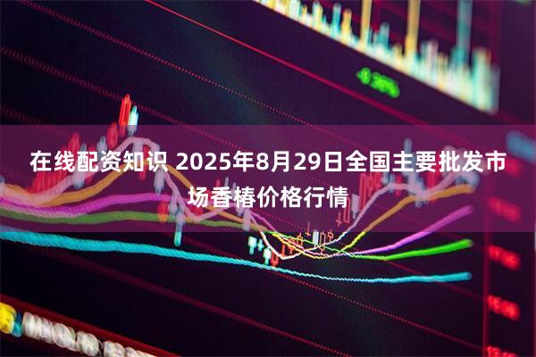 在线配资知识 2025年8月29日全国主要批发市场香椿价格行情