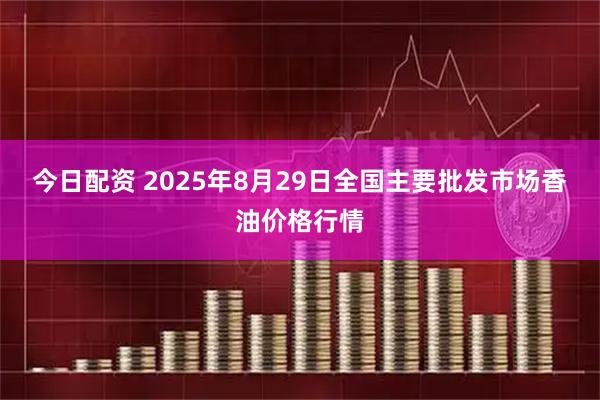 今日配资 2025年8月29日全国主要批发市场香油价格行情