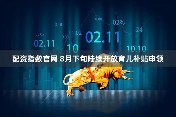 配资指数官网 8月下旬陆续开放育儿补贴申领
