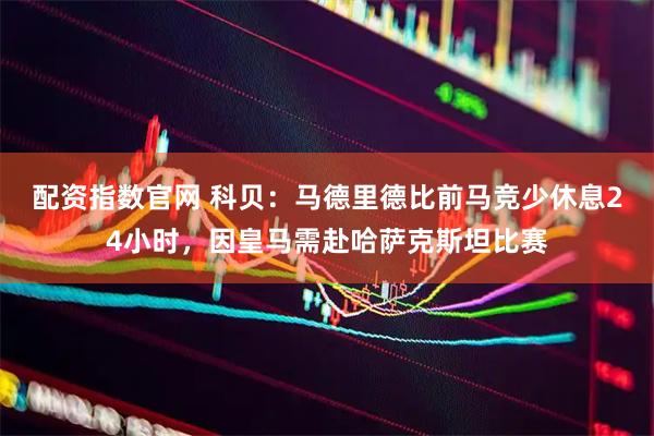 配资指数官网 科贝：马德里德比前马竞少休息24小时，因皇马需赴哈萨克斯坦比赛