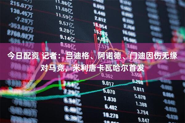 今日配资 记者：吕迪格、阿诺德、门迪因伤无缘对马竞，米利唐卡瓦哈尔首发