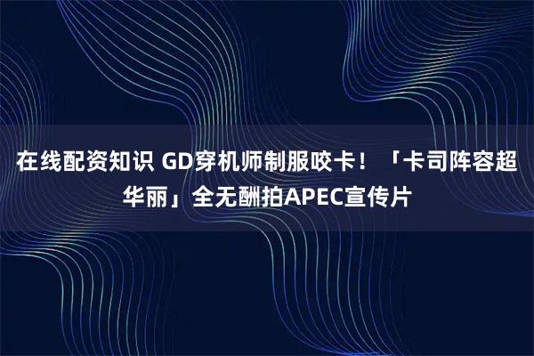 在线配资知识 GD穿机师制服咬卡！　「卡司阵容超华丽」全无酬拍APEC宣传片