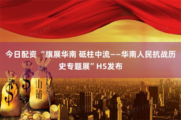 今日配资 “旗展华南 砥柱中流——华南人民抗战历史专题展”H5发布