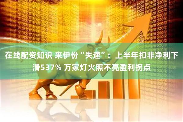 在线配资知识 来伊份“失速”：上半年扣非净利下滑537% 万家灯火照不亮盈利拐点