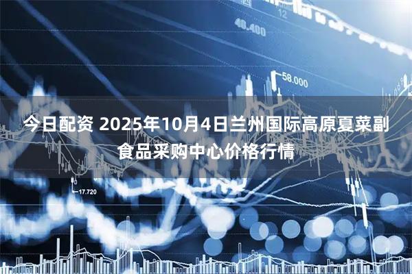 今日配资 2025年10月4日兰州国际高原夏菜副食品采购中心价格行情