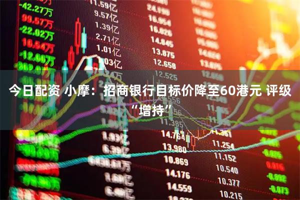 今日配资 小摩：招商银行目标价降至60港元 评级“增持”