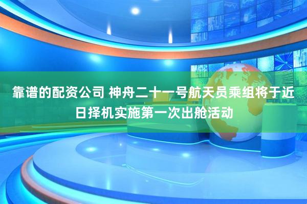 靠谱的配资公司 神舟二十一号航天员乘组将于近日择机实施第一次出舱活动