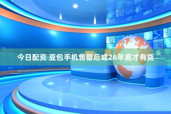 今日配资 豆包手机售罄后或26年底才有货