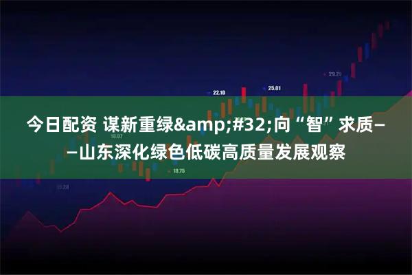 今日配资 谋新重绿 向“智”求质——山东深化绿色低碳高质量发展观察