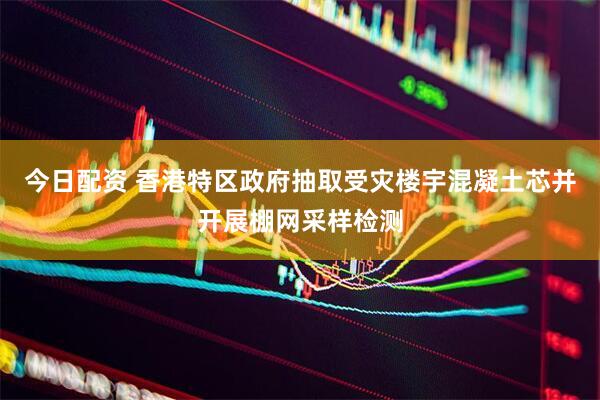 今日配资 香港特区政府抽取受灾楼宇混凝土芯并开展棚网采样检测