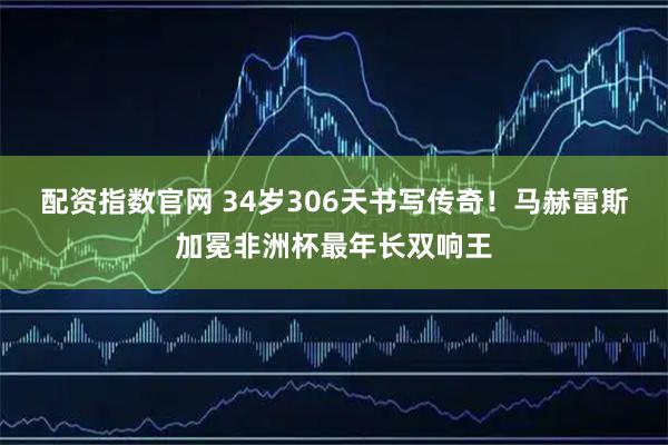 配资指数官网 34岁306天书写传奇！马赫雷斯加冕非洲杯最年长双响王