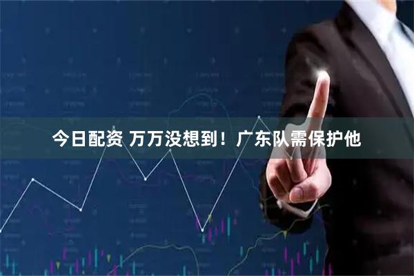 今日配资 万万没想到！广东队需保护他