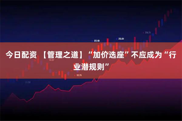今日配资 【管理之道】“加价选座”不应成为“行业潜规则”