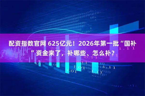 配资指数官网 625亿元！2026年第一批“国补”资金来了，补哪些、怎么补？
