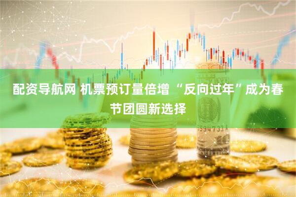 配资导航网 机票预订量倍增 “反向过年”成为春节团圆新选择