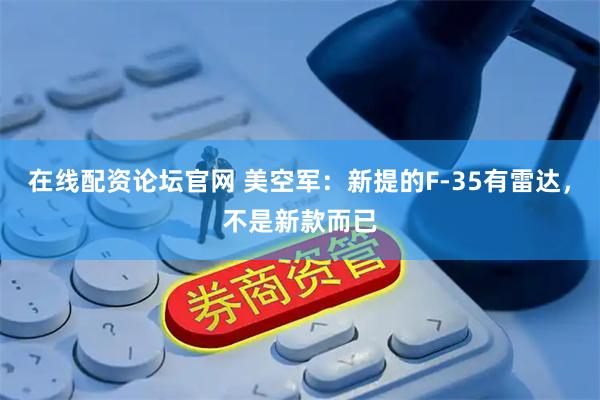 在线配资论坛官网 美空军：新提的F-35有雷达，不是新款而已