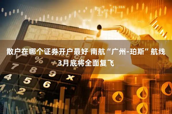 散户在哪个证券开户最好 南航“广州-珀斯”航线3月底将全面复飞