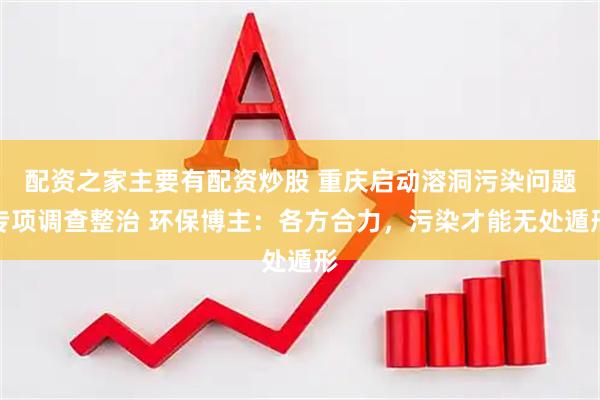 配资之家主要有配资炒股 重庆启动溶洞污染问题专项调查整治 环保博主：各方合力，污染才能无处遁形