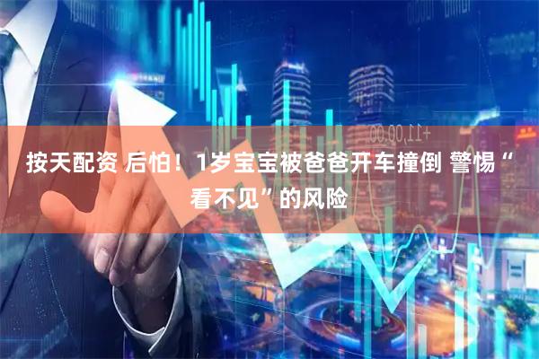 按天配资 后怕！1岁宝宝被爸爸开车撞倒 警惕“看不见”的风险