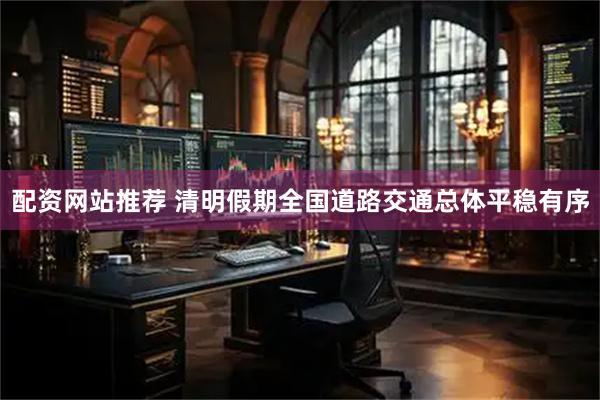 配资网站推荐 清明假期全国道路交通总体平稳有序