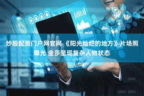 炒股配资门户网官网 《阳光灿烂的地方》片场照曝光 金莎呈现复杂人物状态