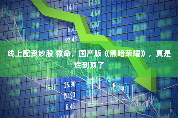 线上配资炒股 救命，国产版《黑暗荣耀》，真是烂到顶了