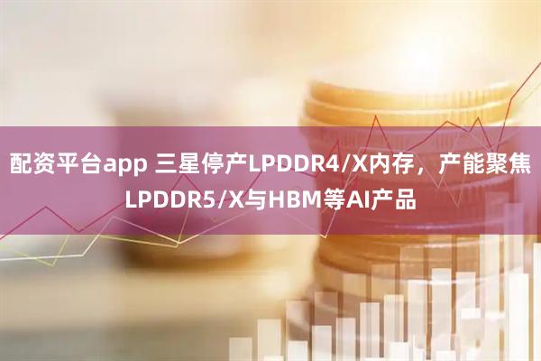 配资平台app 三星停产LPDDR4/X内存，产能聚焦LPDDR5/X与HBM等AI产品