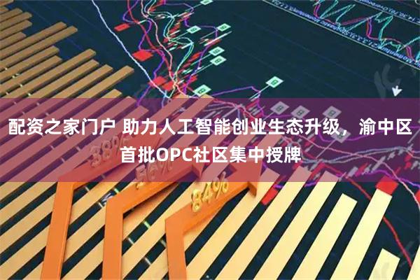 配资之家门户 助力人工智能创业生态升级，渝中区首批OPC社区集中授牌